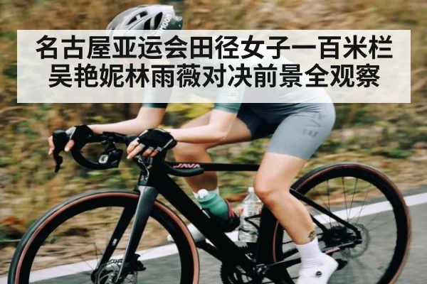 名古屋亚运会田径女子一百米栏吴艳妮林雨薇对决前景全观察