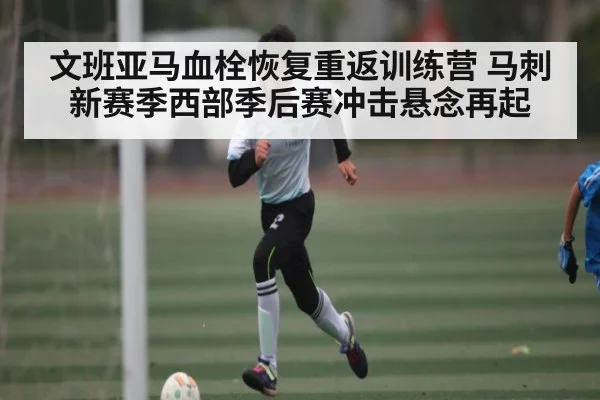 文班亚马血栓恢复重返训练营 马刺新赛季西部季后赛冲击悬念再起
