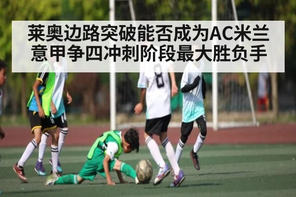 莱奥边路突破能否成为AC米兰意甲争四冲刺阶段最大胜负手