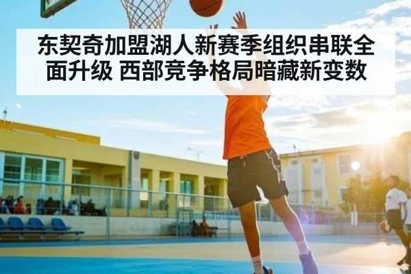 东契奇加盟湖人新赛季组织串联全面升级 西部竞争格局暗藏新变数