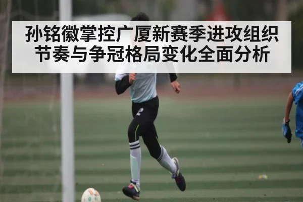 孙铭徽掌控广厦新赛季进攻组织节奏与争冠格局变化全面分析