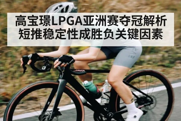 高宝璟LPGA亚洲赛夺冠解析短推稳定性成胜负关键因素