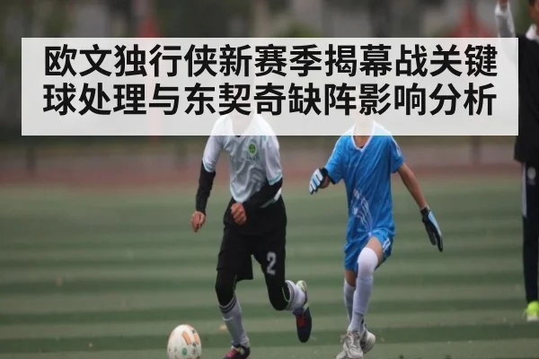 欧文独行侠新赛季揭幕战关键球处理与东契奇缺阵影响分析
