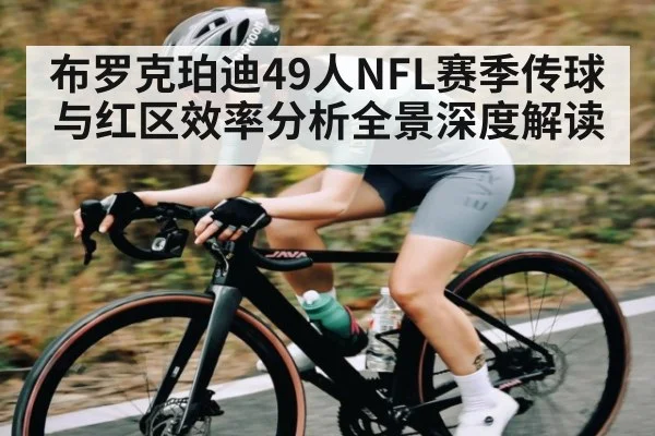 布罗克珀迪49人NFL赛季传球与红区效率分析全景深度解读