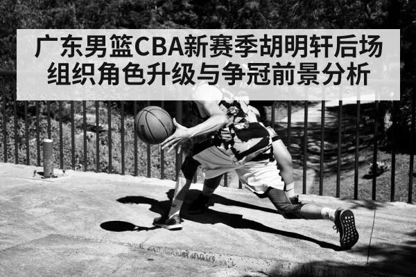 广东男篮CBA新赛季胡明轩后场组织角色升级与争冠前景分析